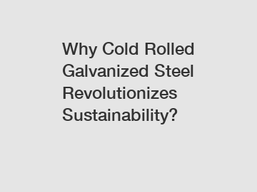 Why Cold Rolled Galvanized Steel Revolutionizes Sustainability?