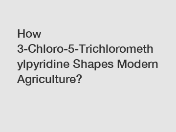 How 3-Chloro-5-Trichloromethylpyridine Shapes Modern Agriculture?