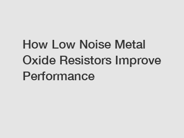 How Low Noise Metal Oxide Resistors Improve Performance