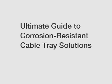 Ultimate Guide to Corrosion-Resistant Cable Tray Solutions
