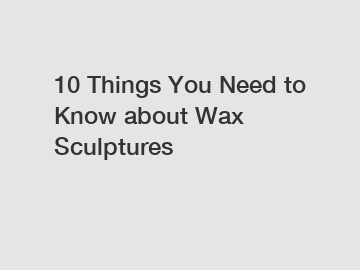 10 Things You Need to Know about Wax Sculptures