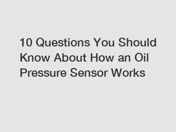 10 Questions You Should Know About How an Oil Pressure Sensor Works
