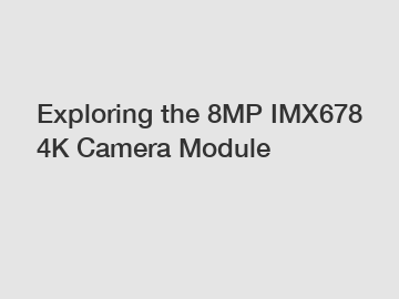 Exploring the 8MP IMX678 4K Camera Module