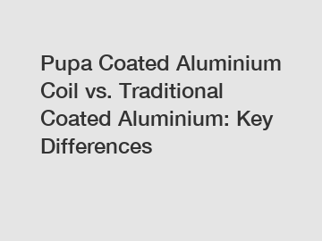 Pupa Coated Aluminium Coil vs. Traditional Coated Aluminium: Key Differences