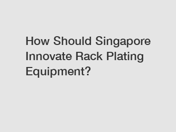 How Should Singapore Innovate Rack Plating Equipment?