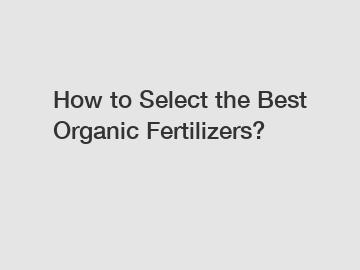 How to Select the Best Organic Fertilizers?