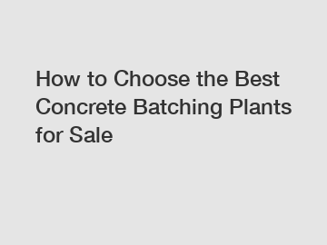 How to Choose the Best Concrete Batching Plants for Sale