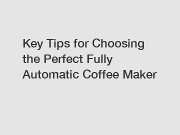 Key Tips for Choosing the Perfect Fully Automatic Coffee Maker