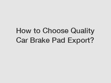 How to Choose Quality Car Brake Pad Export?
