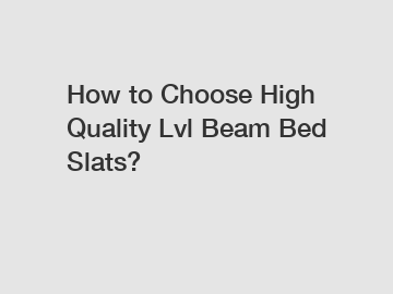 How to Choose High Quality Lvl Beam Bed Slats?