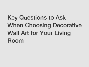 Key Questions to Ask When Choosing Decorative Wall Art for Your Living Room
