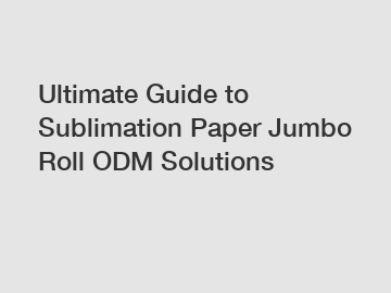 Ultimate Guide to Sublimation Paper Jumbo Roll ODM Solutions