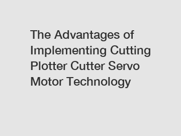 The Advantages of Implementing Cutting Plotter Cutter Servo Motor Technology