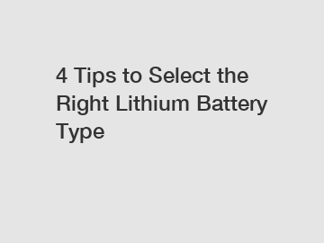 4 Tips to Select the Right Lithium Battery Type