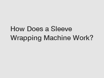 How Does a Sleeve Wrapping Machine Work?