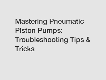 Mastering Pneumatic Piston Pumps: Troubleshooting Tips & Tricks