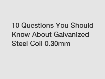 10 Questions You Should Know About Galvanized Steel Coil 0.30mm