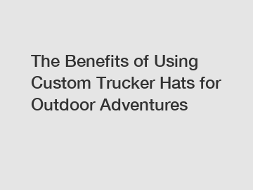 The Benefits of Using Custom Trucker Hats for Outdoor Adventures