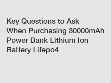 Key Questions to Ask When Purchasing 30000mAh Power Bank Lithium Ion Battery Lifepo4