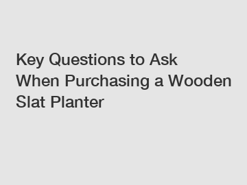 Key Questions to Ask When Purchasing a Wooden Slat Planter