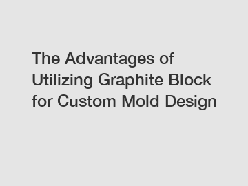 The Advantages of Utilizing Graphite Block for Custom Mold Design