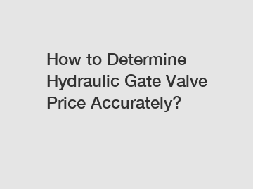 How to Determine Hydraulic Gate Valve Price Accurately?