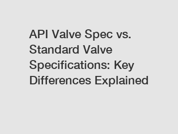 API Valve Spec vs. Standard Valve Specifications: Key Differences Explained