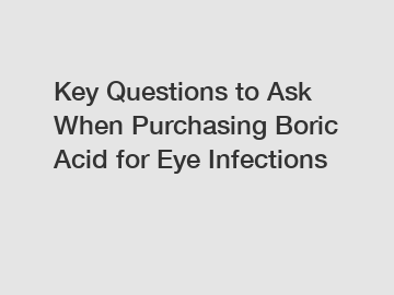 Key Questions to Ask When Purchasing Boric Acid for Eye Infections