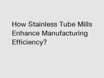 How Stainless Tube Mills Enhance Manufacturing Efficiency?