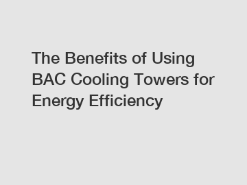 The Benefits of Using BAC Cooling Towers for Energy Efficiency