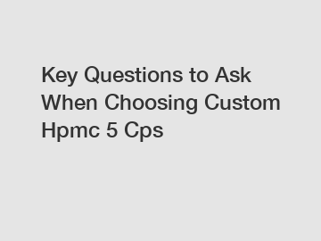 Key Questions to Ask When Choosing Custom Hpmc 5 Cps