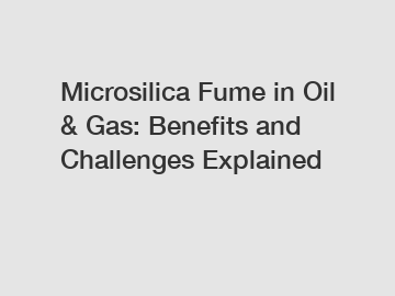 Microsilica Fume in Oil & Gas: Benefits and Challenges Explained
