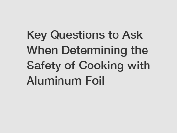 Key Questions to Ask When Determining the Safety of Cooking with Aluminum Foil