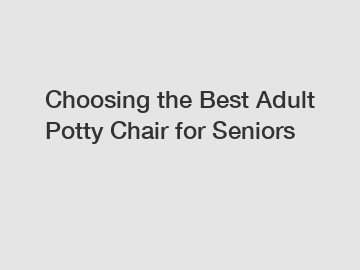 Choosing the Best Adult Potty Chair for Seniors
