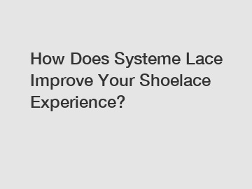 How Does Systeme Lace Improve Your Shoelace Experience?
