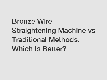 Bronze Wire Straightening Machine vs Traditional Methods: Which Is Better?