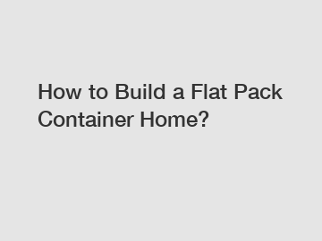 How to Build a Flat Pack Container Home?