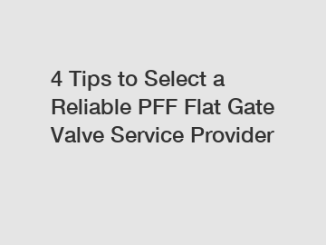 4 Tips to Select a Reliable PFF Flat Gate Valve Service Provider