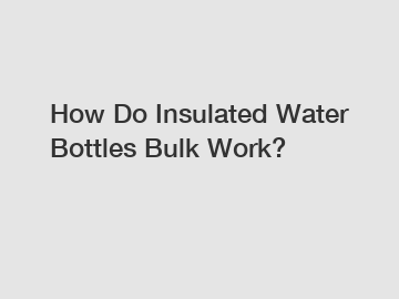 How Do Insulated Water Bottles Bulk Work?