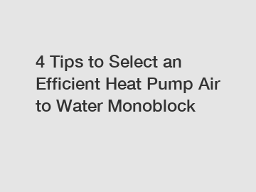 4 Tips to Select an Efficient Heat Pump Air to Water Monoblock