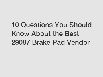 10 Questions You Should Know About the Best 29087 Brake Pad Vendor
