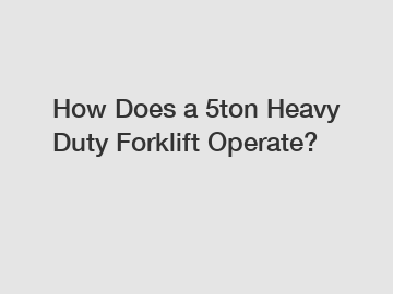 How Does a 5ton Heavy Duty Forklift Operate?