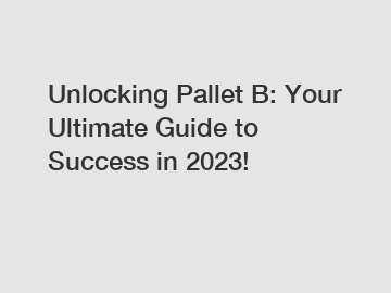 Unlocking Pallet B: Your Ultimate Guide to Success in 2023!