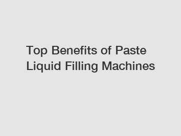 Top Benefits of Paste Liquid Filling Machines