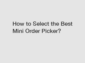 How to Select the Best Mini Order Picker?