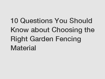 10 Questions You Should Know about Choosing the Right Garden Fencing Material