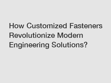 How Customized Fasteners Revolutionize Modern Engineering Solutions?