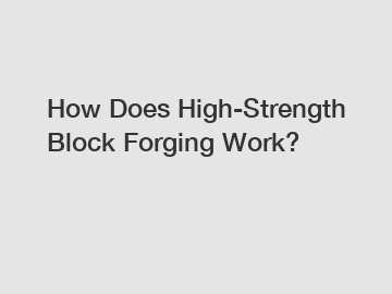How Does High-Strength Block Forging Work?