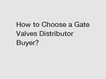 How to Choose a Gate Valves Distributor Buyer?