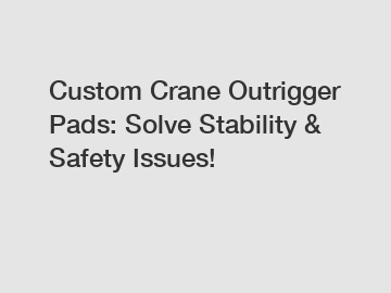 Custom Crane Outrigger Pads: Solve Stability & Safety Issues!